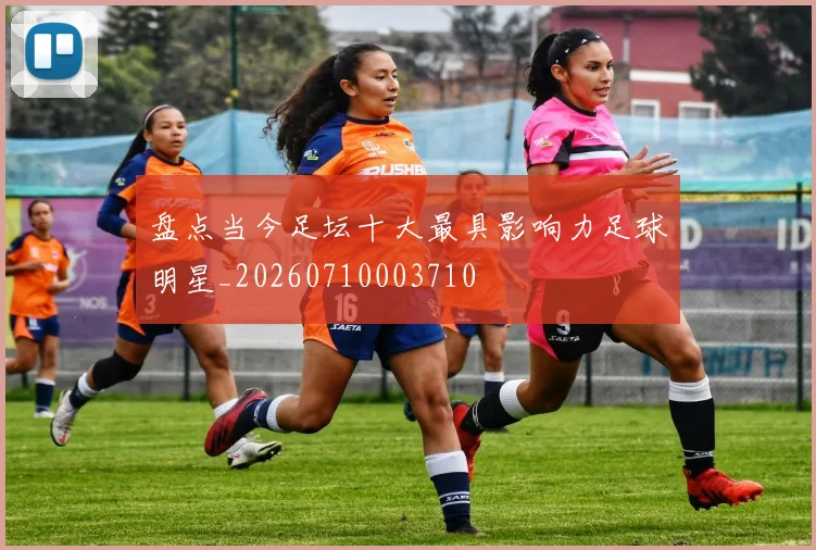 盘点当今足坛十大最具影响力足球明星_20260710003710
