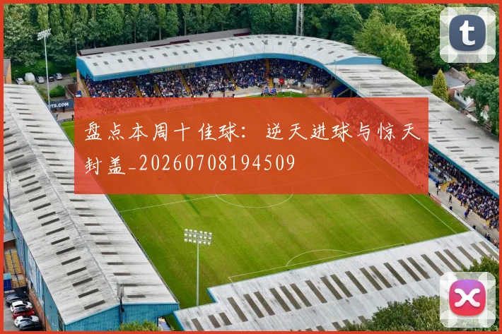 盘点本周十佳球：逆天进球与惊天封盖_20260708194509
