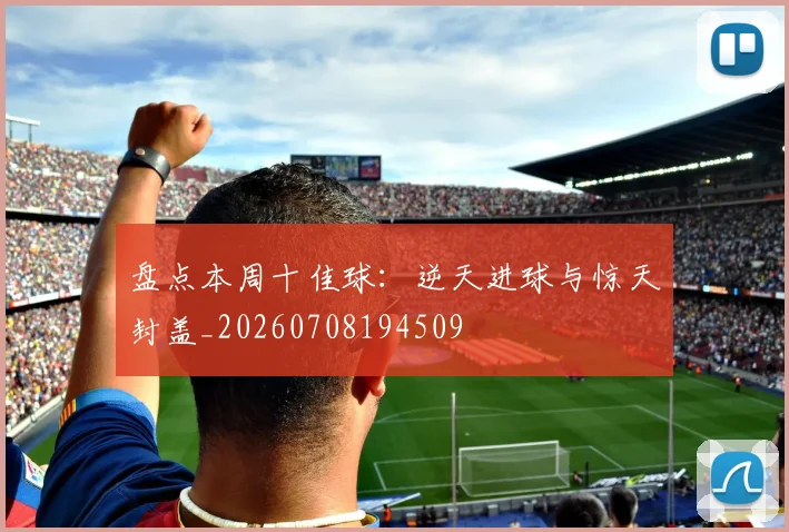 盘点本周十佳球：逆天进球与惊天封盖_20260708194509